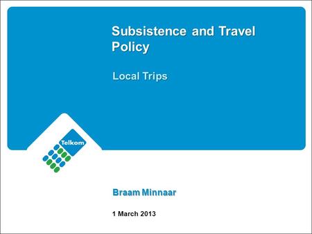 Subsistence and Travel Policy Local Trips Braam Minnaar 1 March 2013.