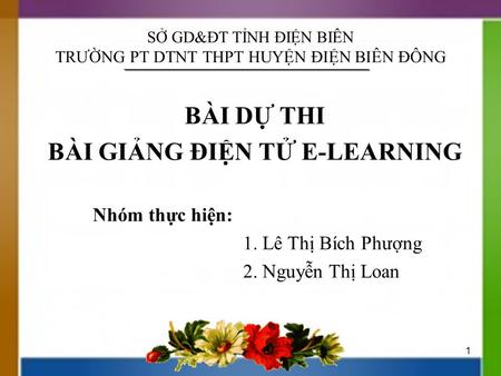 SỞ GD&ĐT TỈNH ĐIỆN BIÊN TRƯỜNG PT DTNT THPT HUYỆN ĐIỆN BIÊN ĐÔNG BÀI DỰ THI BÀI GIẢNG ĐIỆN TỬ E-LEARNING 1 Nhóm thực hiện: 1. Lê Thị Bích Phượng 2. Nguyễn.