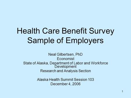 1 Health Care Benefit Survey Sample of Employers Neal Gilbertsen, PhD Economist State of Alaska, Department of Labor and Workforce Development Research.