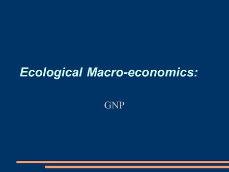 Ecological Macro-economics: GNP. Policy paper ● Comments on all proposals will be done today (sorry for delay) ● 1000 word introduction to problem due.