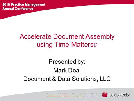 2010 Practice Management Annual Conference Accelerate Document Assembly using Time Matters ® Presented by: Mark Deal Document & Data Solutions, LLC.