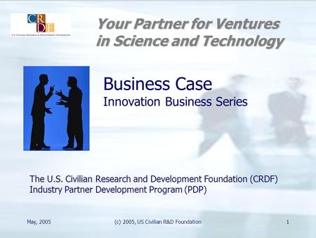 May, 2005(c) 2005, US Civilian R&D Foundation1 The U.S. Civilian Research and Development Foundation (CRDF) Industry Partner Development Program (PDP)