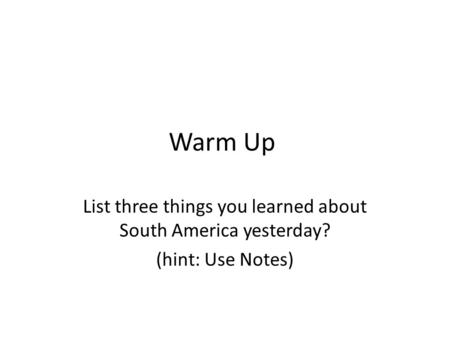 Warm Up List three things you learned about South America yesterday? (hint: Use Notes)