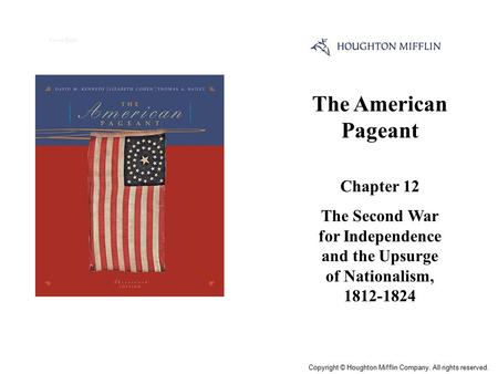 The American Pageant Chapter 12 The Second War for Independence and the Upsurge of Nationalism, 1812-1824 Cover Slide Copyright © Houghton Mifflin Company.