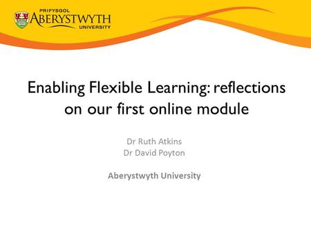 Enabling Flexible Learning: reflections on our first online module Dr Ruth Atkins Dr David Poyton Aberystwyth University.