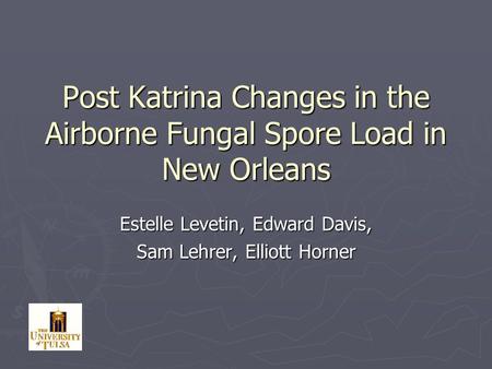 Post Katrina Changes in the Airborne Fungal Spore Load in New Orleans Estelle Levetin, Edward Davis, Sam Lehrer, Elliott Horner.