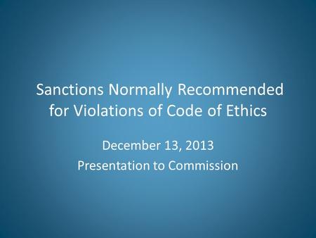 Sanctions Normally Recommended for Violations of Code of Ethics December 13, 2013 Presentation to Commission.