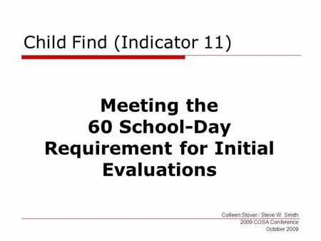 Child Find (Indicator 11) Colleen Stover / Steve W. Smith 2009 COSA Conference October 2009 Meeting the 60 School-Day Requirement for Initial Evaluations.