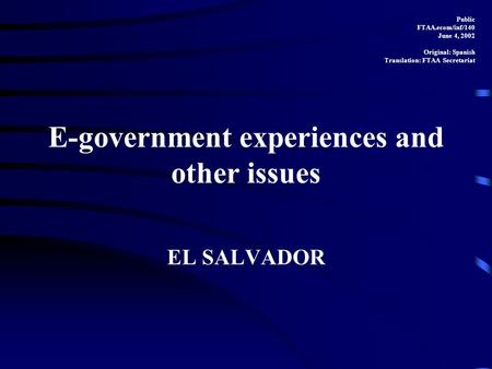 E-government experiences and other issues EL SALVADOR Public FTAA.ecom/inf/140 June 4, 2002 Original: Spanish Translation: FTAA Secretariat.