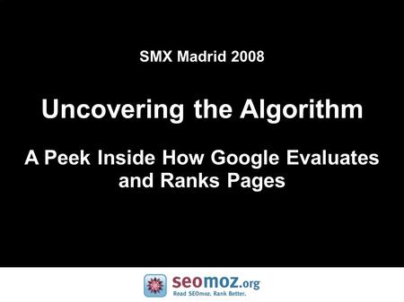 SMX Madrid 2008 Uncovering the Algorithm A Peek Inside How Google Evaluates and Ranks Pages.