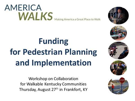 Funding for Pedestrian Planning and Implementation Workshop on Collaboration for Walkable Kentucky Communities Thursday, August 27 th in Frankfort, KY.