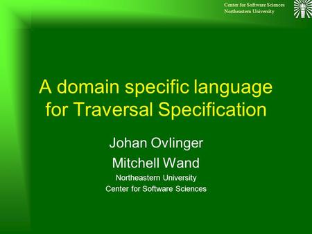 Center for Software Sciences Northeastern University A domain specific language for Traversal Specification Johan Ovlinger Mitchell Wand Northeastern.