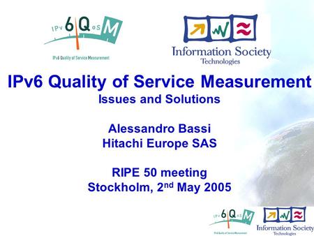 - 1 IPv6 Quality of Service Measurement Issues and Solutions Alessandro Bassi Hitachi Europe SAS RIPE 50 meeting Stockholm, 2 nd May 2005.