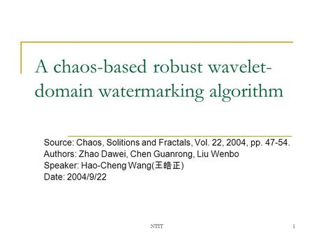 NTIT1 A chaos-based robust wavelet- domain watermarking algorithm Source: Chaos, Solitions and Fractals, Vol. 22, 2004, pp. 47-54. Authors: Zhao Dawei,