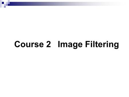 Course 2 Image Filtering. Image filtering is often required prior any other vision processes to remove image noise, overcome image corruption and change.