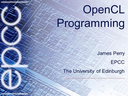 OpenCL Programming James Perry EPCC The University of Edinburgh.