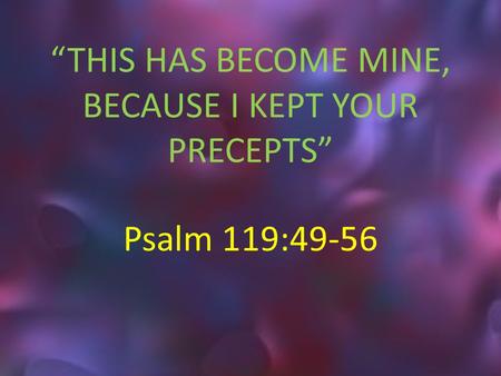 “THIS HAS BECOME MINE, BECAUSE I KEPT YOUR PRECEPTS” Psalm 119:49-56.