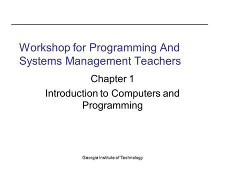 Georgia Institute of Technology Workshop for Programming And Systems Management Teachers Chapter 1 Introduction to Computers and Programming.