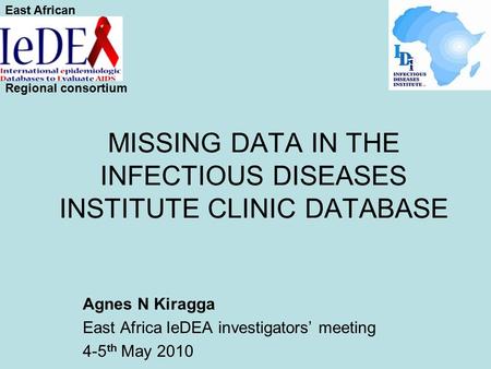 MISSING DATA IN THE INFECTIOUS DISEASES INSTITUTE CLINIC DATABASE Agnes N Kiragga East Africa IeDEA investigators’ meeting 4-5 th May 2010 East African.