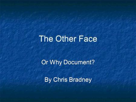 The Other Face Or Why Document? By Chris Bradney Or Why Document? By Chris Bradney.