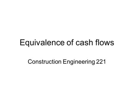 Equivalence of cash flows Construction Engineering 221.