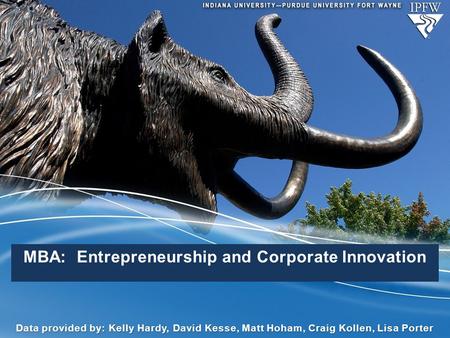 MBA: Entrepreneurship and Corporate Innovation Data provided by: Kelly Hardy, David Kesse, Matt Hoham, Craig Kollen, Lisa Porter.