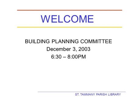 ST. TAMMANY PARISH LIBRARY WELCOME BUILDING PLANNING COMMITTEE December 3, 2003 6:30 – 8:00PM.