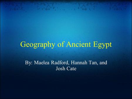 Geography of Ancient Egypt By: Maelea Radford, Hannah Tan, and Josh Cate.