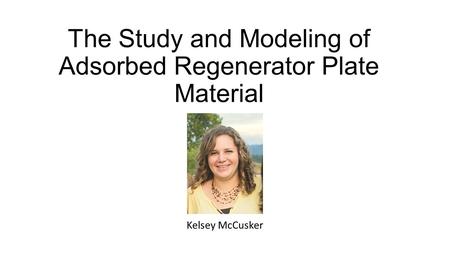 The Study and Modeling of Adsorbed Regenerator Plate Material Kelsey McCusker.