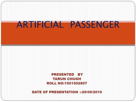 PRESENTED BY TARUN CHUGH ROLL NO:1501502807 DATE OF PRESENTATION :-29/09/2010 ARTIFICIAL PASSENGER.