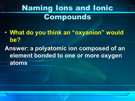 Naming Ions and Ionic Compounds What do you think an “oxyanion” would be? Answer: a polyatomic ion composed of an element bonded to one or more oxygen.