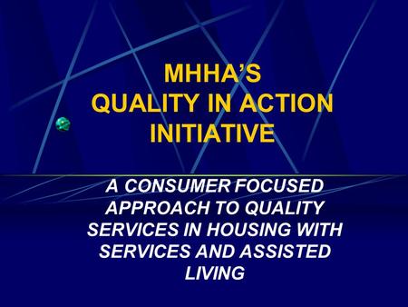 MHHA’S QUALITY IN ACTION INITIATIVE A CONSUMER FOCUSED APPROACH TO QUALITY SERVICES IN HOUSING WITH SERVICES AND ASSISTED LIVING.