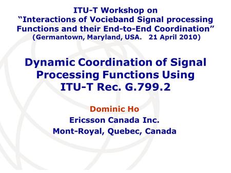 International Telecommunication Union Dynamic Coordination of Signal Processing Functions Using ITU-T Rec. G.799.2 Dominic Ho Ericsson Canada Inc. Mont-Royal,