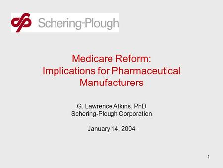 1 Medicare Reform: Implications for Pharmaceutical Manufacturers G. Lawrence Atkins, PhD Schering-Plough Corporation January 14, 2004.