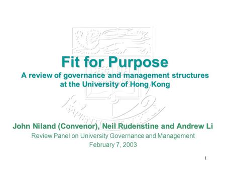 1 Fit for Purpose A review of governance and management structures at the University of Hong Kong John Niland (Convenor), Neil Rudenstine and Andrew Li.