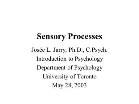 Sensory Processes Josée L. Jarry, Ph.D., C.Psych. Introduction to Psychology Department of Psychology University of Toronto May 28, 2003.