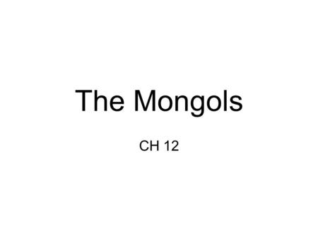 The Mongols CH 12. Beginnings Pastoral nomads in Mongolia Organized in clans and tribes, fighting part of daily life, superior horseback warriors Unified.