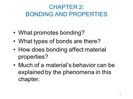 CHAPTER 2: BONDING AND PROPERTIES What promotes bonding? What types of bonds are there? How does bonding affect material properties? Much of a material’s.