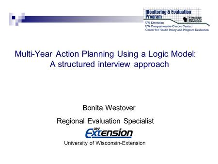 Multi-Year Action Planning Using a Logic Model: A structured interview approach Bonita Westover Regional Evaluation Specialist University of Wisconsin-Extension.