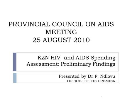 KZN HIV and AIDS Spending Assessment: Preliminary Findings Presented by Dr F. Ndlovu OFFICE OF THE PREMIER. PROVINCIAL COUNCIL ON AIDS MEETING 25 AUGUST.