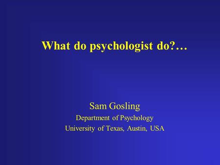 What do psychologist do?… Sam Gosling Department of Psychology University of Texas, Austin, USA.