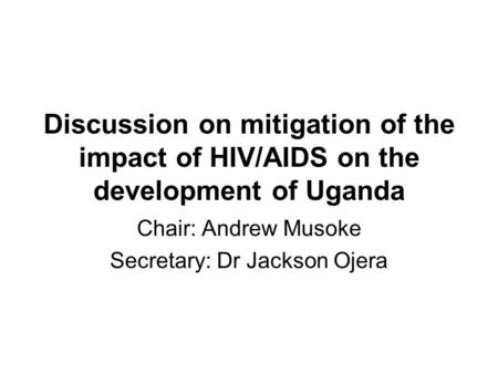 Discussion on mitigation of the impact of HIV/AIDS on the development of Uganda Chair: Andrew Musoke Secretary: Dr Jackson Ojera.