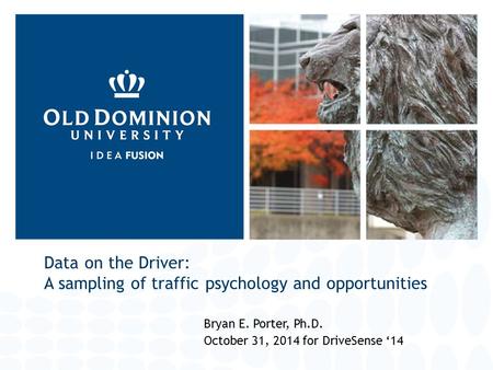 Data on the Driver: A sampling of traffic psychology and opportunities Bryan E. Porter, Ph.D. October 31, 2014 for DriveSense ‘14.