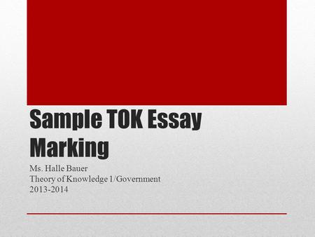 Sample TOK Essay Marking Ms. Halle Bauer Theory of Knowledge 1/Government 2013-2014.