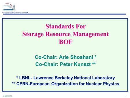 Computing Sciences Directorate, L B N L 1 CHEP 2003 Standards For Storage Resource Management BOF Co-Chair: Arie Shoshani * Co-Chair: Peter Kunszt ** *