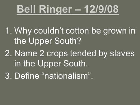 Bell Ringer – 12/9/08 1.Why couldn’t cotton be grown in the Upper South? 2.Name 2 crops tended by slaves in the Upper South. 3.Define “nationalism”.