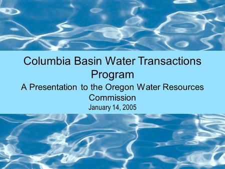 Columbia Basin Water Transactions Program January 14, 2005 A Presentation to the Oregon Water Resources Commission.