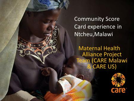 Community Score Card experience in Ntcheu,Malawi Maternal Health Alliance Project Team (CARE Malawi & CARE US)