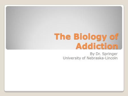 The Biology of Addiction By Dr. Springer University of Nebraska-Lincoln.