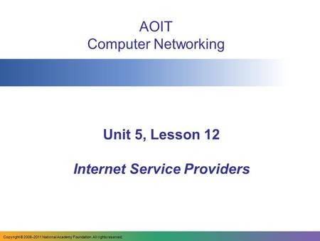 Unit 5, Lesson 12 Internet Service Providers AOIT Computer Networking Copyright © 2008–2011 National Academy Foundation. All rights reserved.